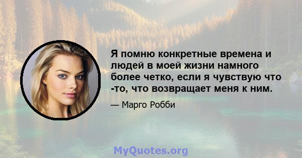 Я помню конкретные времена и людей в моей жизни намного более четко, если я чувствую что -то, что возвращает меня к ним.