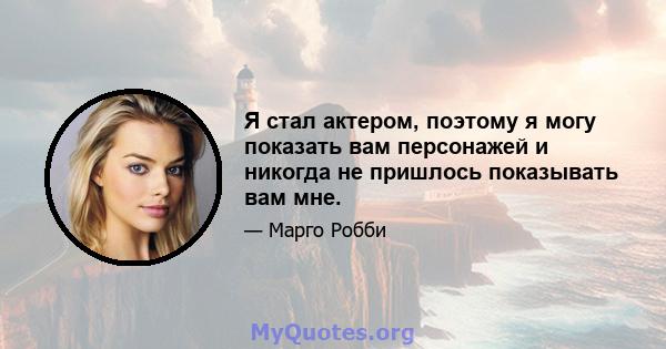 Я стал актером, поэтому я могу показать вам персонажей и никогда не пришлось показывать вам мне.