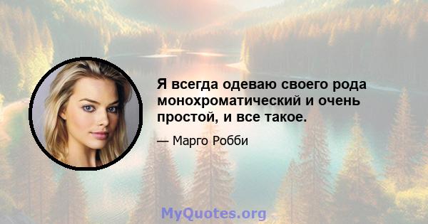 Я всегда одеваю своего рода монохроматический и очень простой, и все такое.