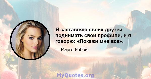 Я заставляю своих друзей поднимать свои профили, и я говорю: «Покажи мне все».