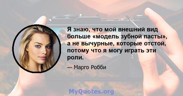 Я знаю, что мой внешний вид больше «модель зубной пасты», а не вычурные, которые отстой, потому что я могу играть эти роли.