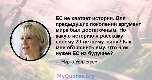 ЕС не хватает истории. Для предыдущих поколений аргумент мира был достаточным. Но какую историю я расскажу своему 20-летнему сыну? Как мне объяснить ему, что нам нужен ЕС на будущее?