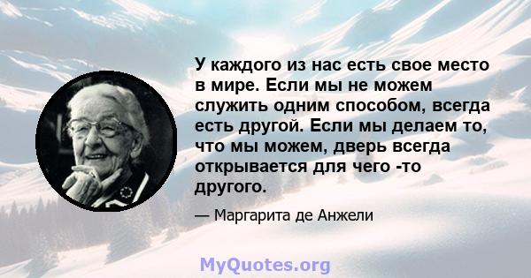 У каждого из нас есть свое место в мире. Если мы не можем служить одним способом, всегда есть другой. Если мы делаем то, что мы можем, дверь всегда открывается для чего -то другого.