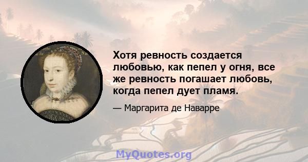 Хотя ревность создается любовью, как пепел у огня, все же ревность погашает любовь, когда пепел дует пламя.