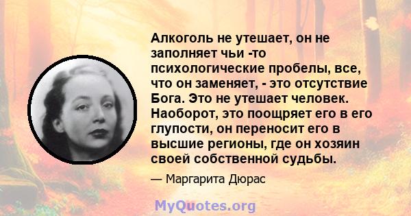 Алкоголь не утешает, он не заполняет чьи -то психологические пробелы, все, что он заменяет, - это отсутствие Бога. Это не утешает человек. Наоборот, это поощряет его в его глупости, он переносит его в высшие регионы,