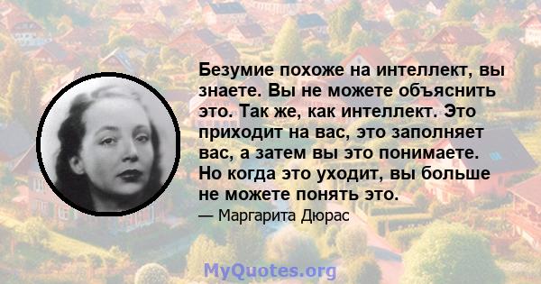 Безумие похоже на интеллект, вы знаете. Вы не можете объяснить это. Так же, как интеллект. Это приходит на вас, это заполняет вас, а затем вы это понимаете. Но когда это уходит, вы больше не можете понять это.