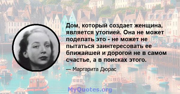 Дом, который создает женщина, является утопией. Она не может поделать это - не может не пытаться заинтересовать ее ближайшей и дорогой не в самом счастье, а в поисках этого.