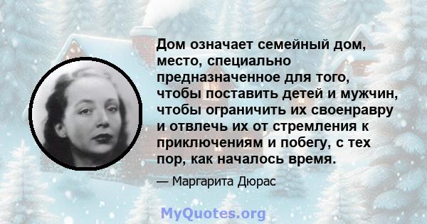 Дом означает семейный дом, место, специально предназначенное для того, чтобы поставить детей и мужчин, чтобы ограничить их своенравру и отвлечь их от стремления к приключениям и побегу, с тех пор, как началось время.