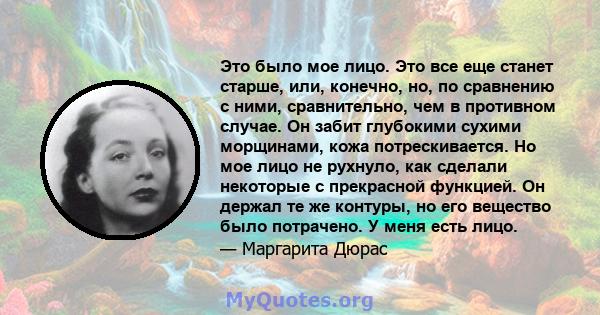 Это было мое лицо. Это все еще станет старше, или, конечно, но, по сравнению с ними, сравнительно, чем в противном случае. Он забит глубокими сухими морщинами, кожа потрескивается. Но мое лицо не рухнуло, как сделали