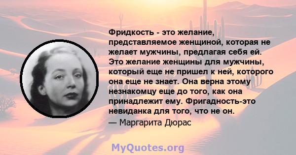 Фридкость - это желание, представляемое женщиной, которая не желает мужчины, предлагая себя ей. Это желание женщины для мужчины, который еще не пришел к ней, которого она еще не знает. Она верна этому незнакомцу еще до