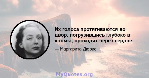 Их голоса протягиваются во двор, погрузившись глубоко в холмы, проходят через сердце.