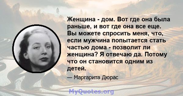 Женщина - дом. Вот где она была раньше, и вот где она все еще. Вы можете спросить меня, что, если мужчина попытается стать частью дома - позволит ли женщина? Я отвечаю да. Потому что он становится одним из детей.