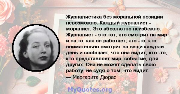 Журналистика без моральной позиции невозможно. Каждый журналист - моралист. Это абсолютно неизбежно. Журналист - это тот, кто смотрит на мир и на то, как он работает, кто -то, кто внимательно смотрит на вещи каждый день 