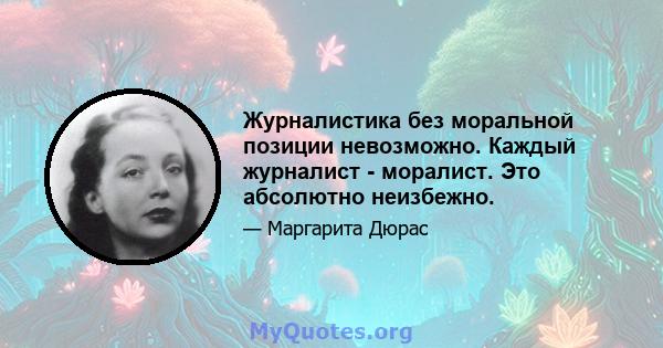 Журналистика без моральной позиции невозможно. Каждый журналист - моралист. Это абсолютно неизбежно.