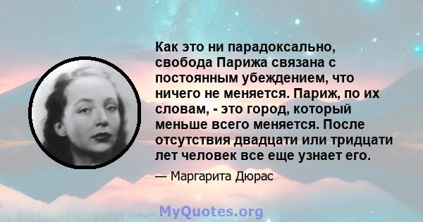 Как это ни парадоксально, свобода Парижа связана с постоянным убеждением, что ничего не меняется. Париж, по их словам, - это город, который меньше всего меняется. После отсутствия двадцати или тридцати лет человек все