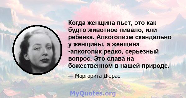 Когда женщина пьет, это как будто животное пивало, или ребенка. Алкоголизм скандально у женщины, а женщина -алкоголик редко, серьезный вопрос. Это слава на божественном в нашей природе.