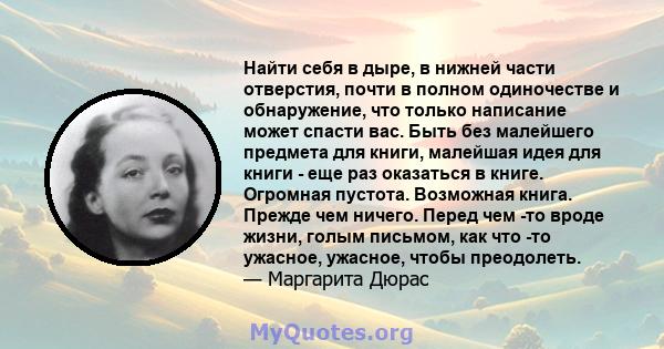 Найти себя в дыре, в нижней части отверстия, почти в полном одиночестве и обнаружение, что только написание может спасти вас. Быть без малейшего предмета для книги, малейшая идея для книги - еще раз оказаться в книге.