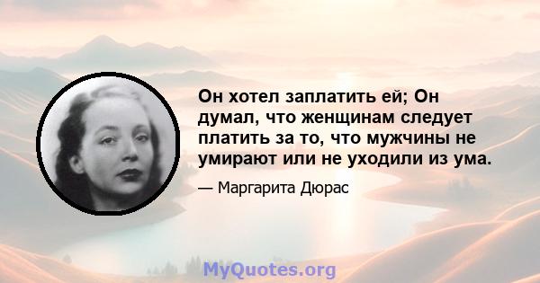 Он хотел заплатить ей; Он думал, что женщинам следует платить за то, что мужчины не умирают или не уходили из ума.