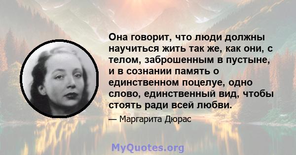 Она говорит, что люди должны научиться жить так же, как они, с телом, заброшенным в пустыне, и в сознании память о единственном поцелуе, одно слово, единственный вид, чтобы стоять ради всей любви.