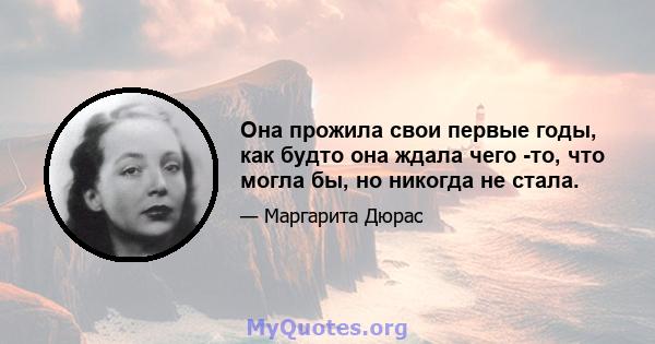 Она прожила свои первые годы, как будто она ждала чего -то, что могла бы, но никогда не стала.