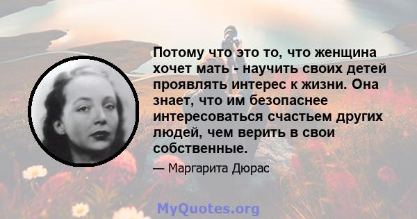 Потому что это то, что женщина хочет мать - научить своих детей проявлять интерес к жизни. Она знает, что им безопаснее интересоваться счастьем других людей, чем верить в свои собственные.