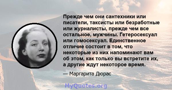 Прежде чем они сантехники или писатели, таксисты или безработные или журналисты, прежде чем все остальное, мужчины. Гетеросексуал или гомосексуал. Единственное отличие состоит в том, что некоторые из них напоминают вам