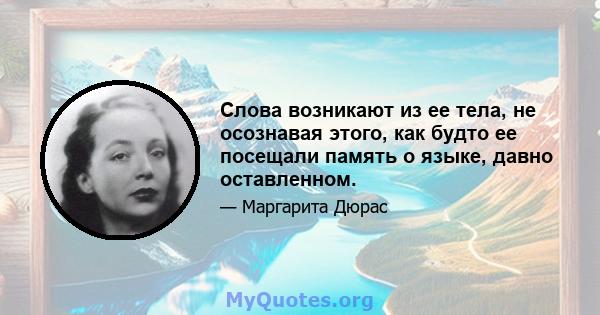 Слова возникают из ее тела, не осознавая этого, как будто ее посещали память о языке, давно оставленном.