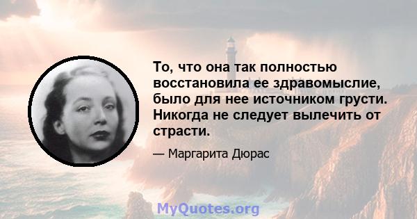 То, что она так полностью восстановила ее здравомыслие, было для нее источником грусти. Никогда не следует вылечить от страсти.