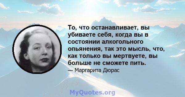 То, что останавливает, вы убиваете себя, когда вы в состоянии алкогольного опьянения, так это мысль, что, как только вы мертвуете, вы больше не сможете пить.