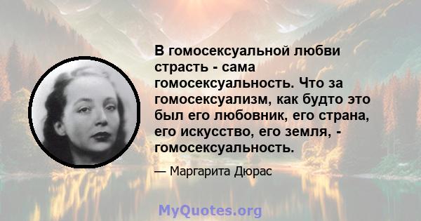 В гомосексуальной любви страсть - сама гомосексуальность. Что за гомосексуализм, как будто это был его любовник, его страна, его искусство, его земля, - гомосексуальность.