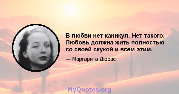 В любви нет каникул. Нет такого. Любовь должна жить полностью со своей скукой и всем этим.