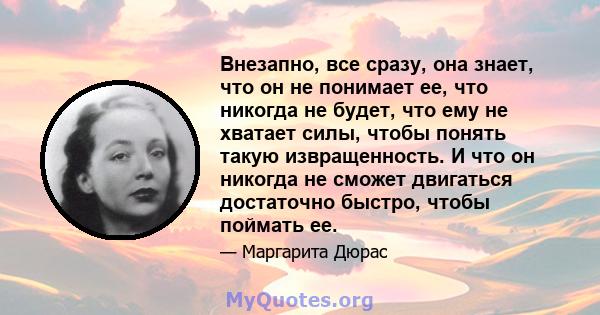 Внезапно, все сразу, она знает, что он не понимает ее, что никогда не будет, что ему не хватает силы, чтобы понять такую ​​извращенность. И что он никогда не сможет двигаться достаточно быстро, чтобы поймать ее.