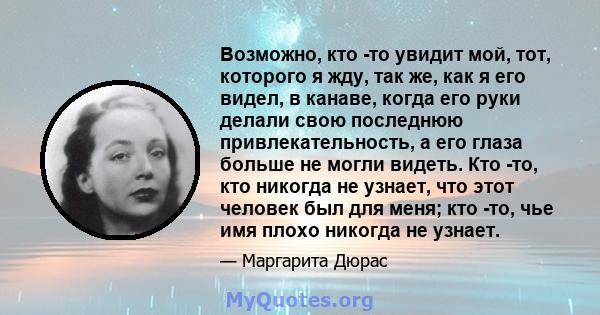 Возможно, кто -то увидит мой, тот, которого я жду, так же, как я его видел, в канаве, когда его руки делали свою последнюю привлекательность, а его глаза больше не могли видеть. Кто -то, кто никогда не узнает, что этот