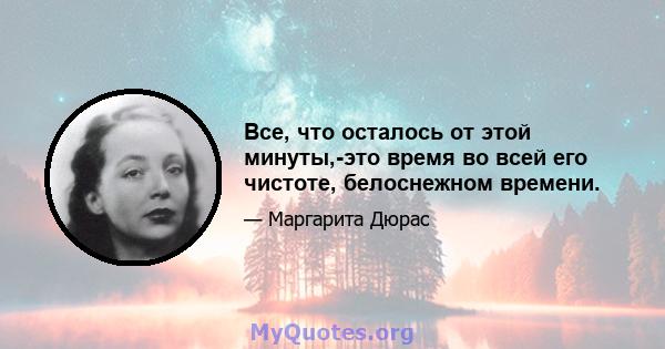 Все, что осталось от этой минуты,-это время во всей его чистоте, белоснежном времени.