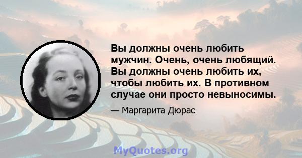 Вы должны очень любить мужчин. Очень, очень любящий. Вы должны очень любить их, чтобы любить их. В противном случае они просто невыносимы.