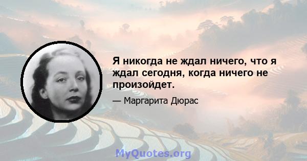 Я никогда не ждал ничего, что я ждал сегодня, когда ничего не произойдет.