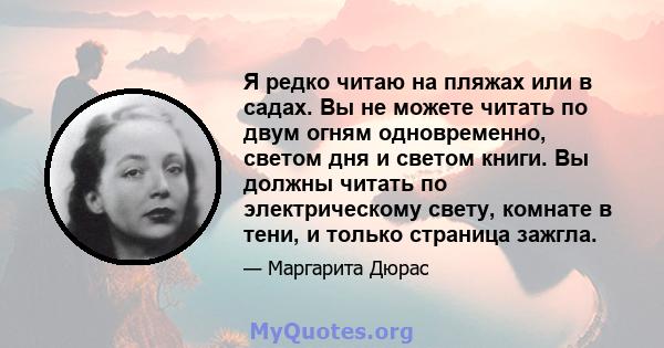 Я редко читаю на пляжах или в садах. Вы не можете читать по двум огням одновременно, светом дня и светом книги. Вы должны читать по электрическому свету, комнате в тени, и только страница зажгла.