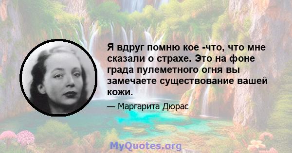 Я вдруг помню кое -что, что мне сказали о страхе. Это на фоне града пулеметного огня вы замечаете существование вашей кожи.