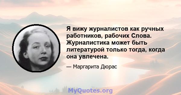 Я вижу журналистов как ручных работников, рабочих Слова. Журналистика может быть литературой только тогда, когда она увлечена.