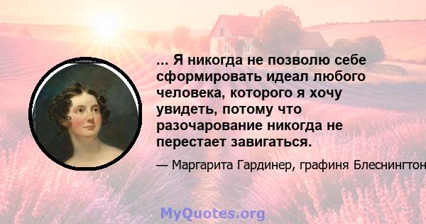 ... Я никогда не позволю себе сформировать идеал любого человека, которого я хочу увидеть, потому что разочарование никогда не перестает завигаться.