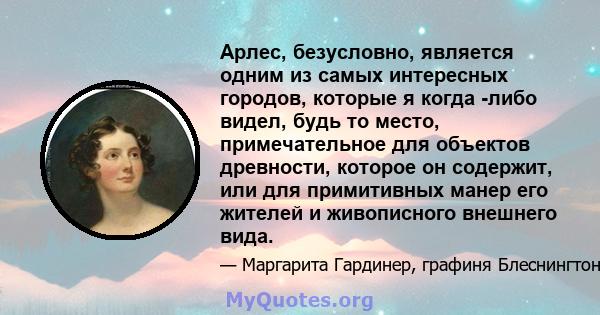 Арлес, безусловно, является одним из самых интересных городов, которые я когда -либо видел, будь то место, примечательное для объектов древности, которое он содержит, или для примитивных манер его жителей и живописного