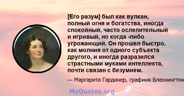 [Его разум] был как вулкан, полный огня и богатства, иногда спокойный, часто ослепительный и игривый, но когда -либо угрожающий. Он прошел быстро, как молния от одного субъекта другого, и иногда разразился страстными