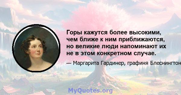 Горы кажутся более высокими, чем ближе к ним приближаются, но великие люди напоминают их не в этом конкретном случае.