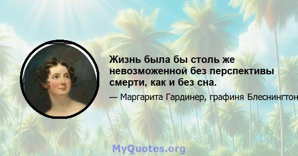 Жизнь была бы столь же невозможенной без перспективы смерти, как и без сна.