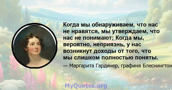 Когда мы обнаруживаем, что нас не нравятся, мы утверждаем, что нас не понимают; Когда мы, вероятно, неприязнь, у нас возникнут доходы от того, что мы слишком полностью поняты.