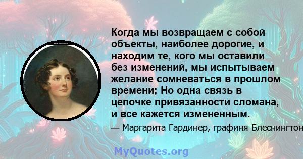 Когда мы возвращаем с собой объекты, наиболее дорогие, и находим те, кого мы оставили без изменений, мы испытываем желание сомневаться в прошлом времени; Но одна связь в цепочке привязанности сломана, и все кажется