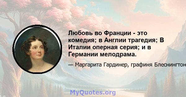 Любовь во Франции - это комедия; в Англии трагедия; В Италии оперная серия; и в Германии мелодрама.