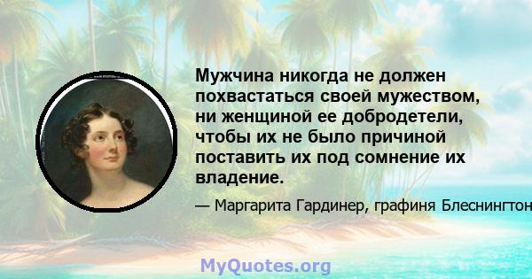 Мужчина никогда не должен похвастаться своей мужеством, ни женщиной ее добродетели, чтобы их не было причиной поставить их под сомнение их владение.