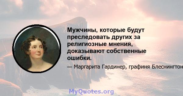 Мужчины, которые будут преследовать других за религиозные мнения, доказывают собственные ошибки.