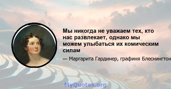 Мы никогда не уважаем тех, кто нас развлекает, однако мы можем улыбаться их комическим силам